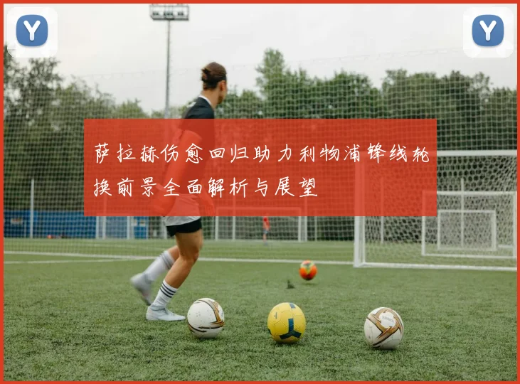 萨拉赫伤愈回归助力利物浦锋线轮换前景全面解析与展望