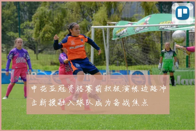 申花亚冠资格赛前积极演练边路冲击新援融入球队成为备战焦点