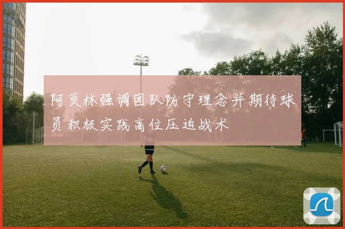 阿莫林强调团队防守理念并期待球员积极实践高位压迫战术