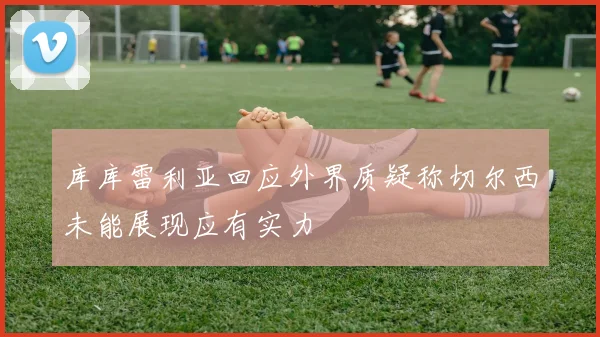 库库雷利亚回应外界质疑称切尔西未能展现应有实力
