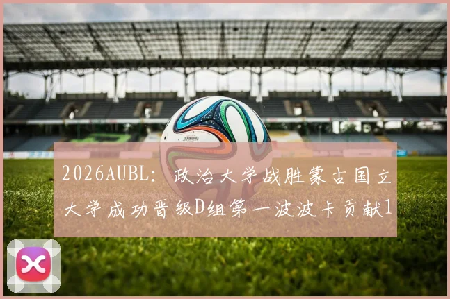 2026AUBL：政治大学战胜蒙古国立大学成功晋级D组第一波波卡贡献15分12篮板