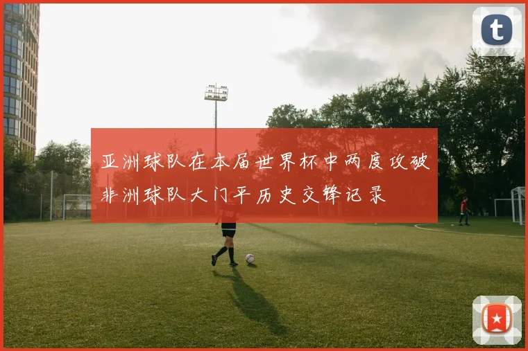亚洲球队在本届世界杯中两度攻破非洲球队大门平历史交锋记录