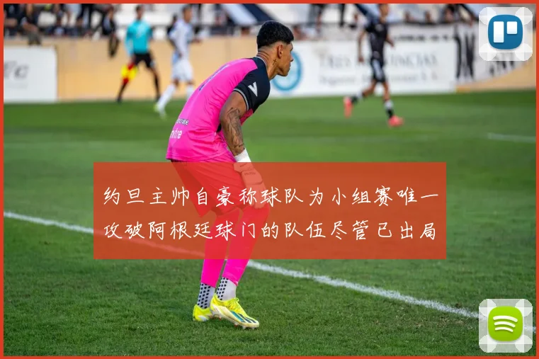 约旦主帅自豪称球队为小组赛唯一攻破阿根廷球门的队伍尽管已出局