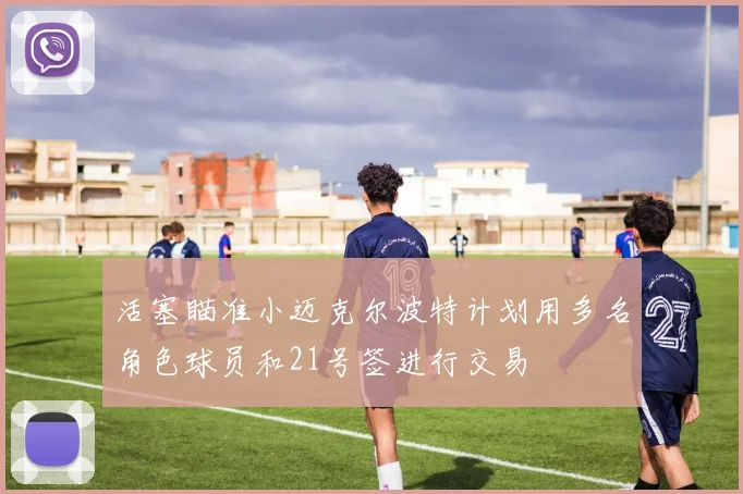 活塞瞄准小迈克尔波特计划用多名角色球员和21号签进行交易