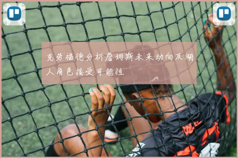 克劳福德分析詹姆斯未来动向及湖人角色接受可能性