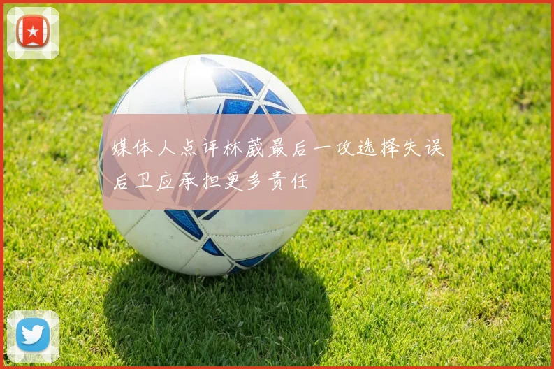 媒体人点评林葳最后一攻选择失误后卫应承担更多责任