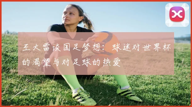 王大雷谈国足梦想：球迷对世界杯的渴望与对足球的热爱
