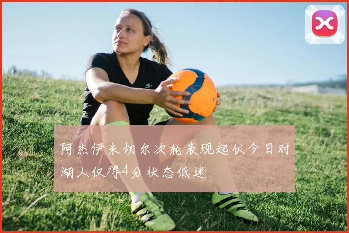 阿杰伊米切尔次轮表现起伏今日对湖人仅得4分状态低迷