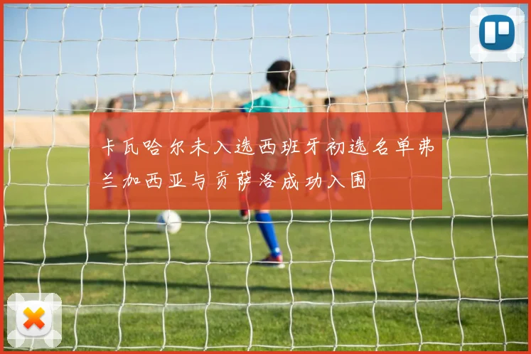卡瓦哈尔未入选西班牙初选名单弗兰加西亚与贡萨洛成功入围