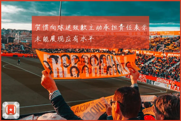 贺惯向球迷致歉主动承担责任表示未能展现应有水平