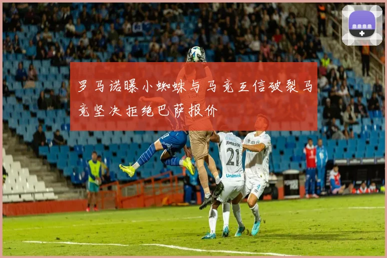罗马诺曝小蜘蛛与马竞互信破裂马竞坚决拒绝巴萨报价