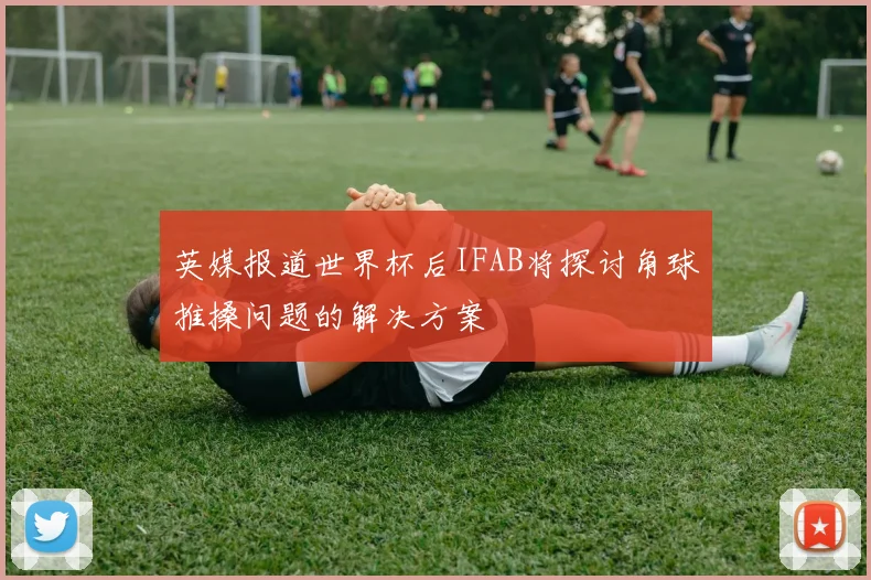 英媒报道世界杯后IFAB将探讨角球推搡问题的解决方案