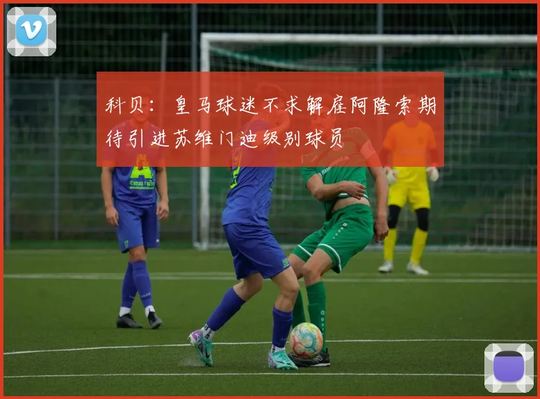 科贝：皇马球迷不求解雇阿隆索期待引进苏维门迪级别球员