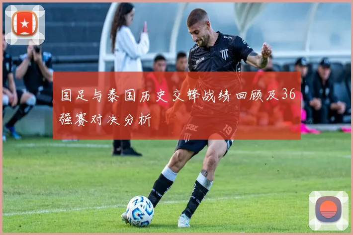 国足与泰国历史交锋战绩回顾及36强赛对决分析