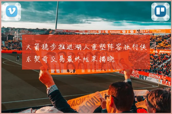 火箭稳步推进湖人重塑阵容独行侠东契奇交易最终结果揭晓