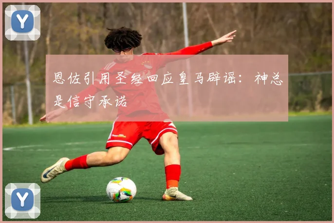 恩佐引用圣经回应皇马辟谣：神总是信守承诺