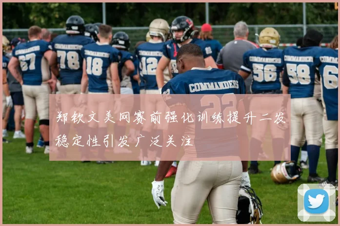 郑钦文美网赛前强化训练提升二发稳定性引发广泛关注