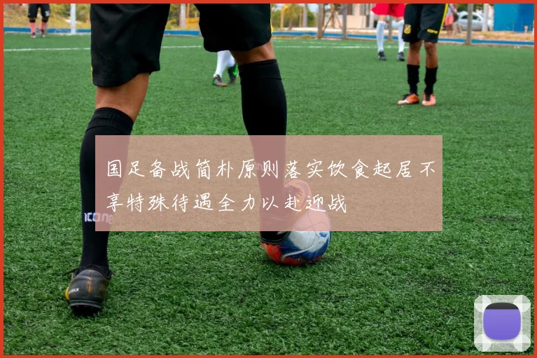 国足备战简朴原则落实饮食起居不享特殊待遇全力以赴迎战