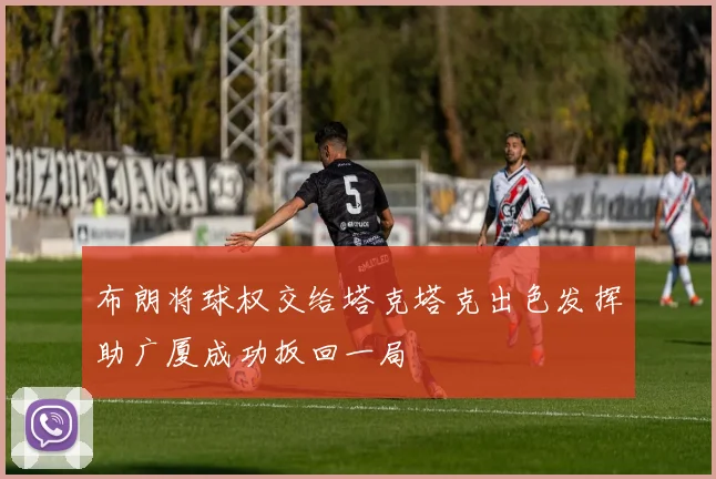 布朗将球权交给塔克塔克出色发挥助广厦成功扳回一局