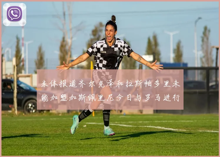 米体报道齐尔克泽和拉斯帕多里未能加盟加斯佩里尼今日与罗马进行会谈
