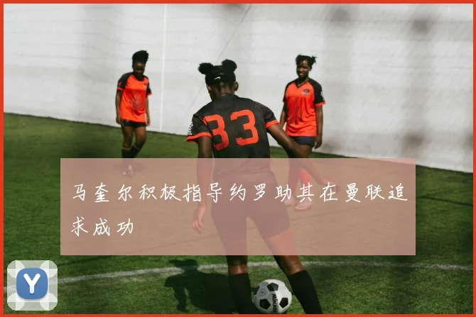马奎尔积极指导约罗助其在曼联追求成功