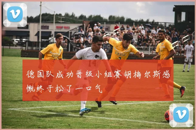 德国队成功晋级小组赛胡梅尔斯感慨终于松了一口气