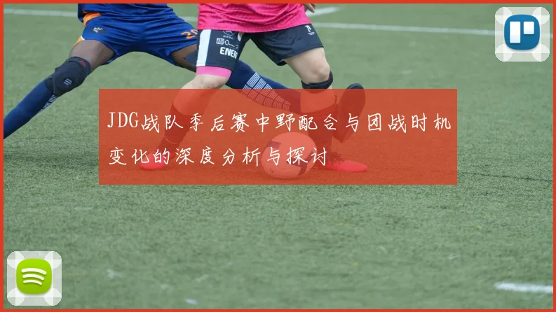 JDG战队季后赛中野配合与团战时机变化的深度分析与探讨