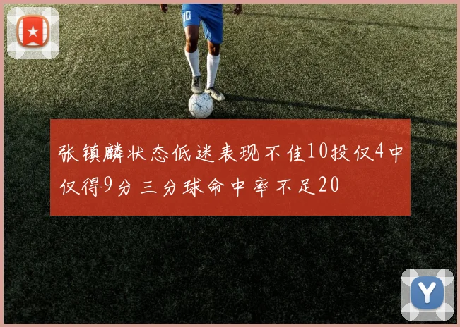 张镇麟状态低迷表现不佳10投仅4中仅得9分三分球命中率不足20