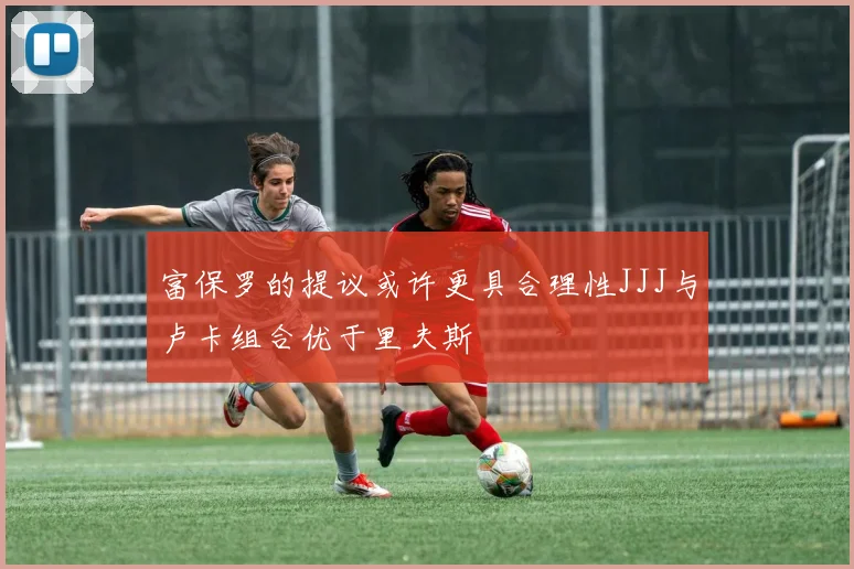 富保罗的提议或许更具合理性JJJ与卢卡组合优于里夫斯
