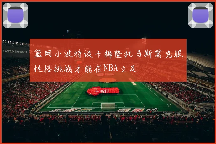 篮网小波特谈卡梅隆托马斯需克服性格挑战才能在NBA立足