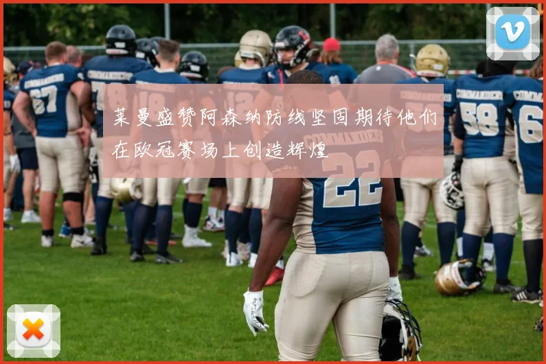 莱曼盛赞阿森纳防线坚固期待他们在欧冠赛场上创造辉煌