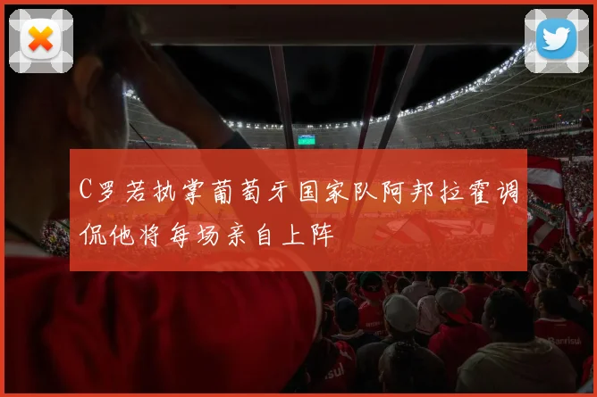 C罗若执掌葡萄牙国家队阿邦拉霍调侃他将每场亲自上阵