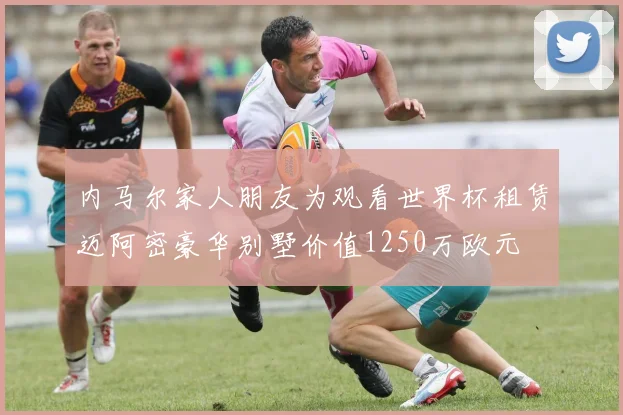 内马尔家人朋友为观看世界杯租赁迈阿密豪华别墅价值1250万欧元