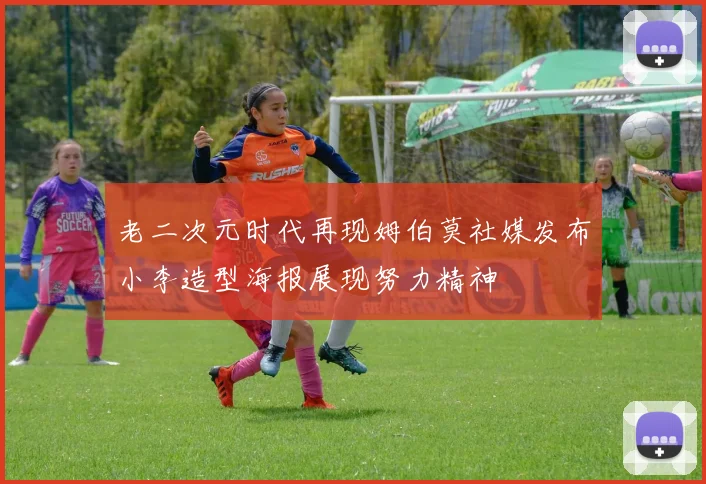 老二次元时代再现姆伯莫社媒发布小李造型海报展现努力精神