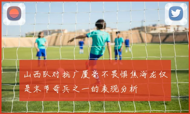 山西队对抗广厦毫不畏惧焦海龙仅是末节奇兵之一的表现分析