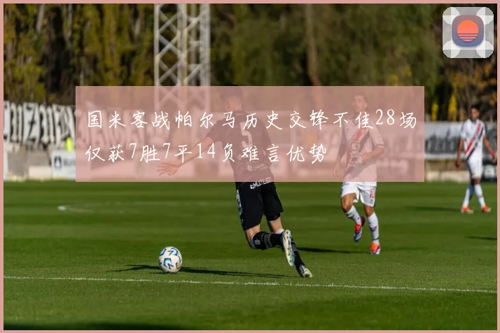 国米客战帕尔马历史交锋不佳28场仅获7胜7平14负难言优势