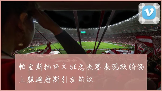 帕金斯批评文班总决赛表现软弱场上躲避唐斯引发热议