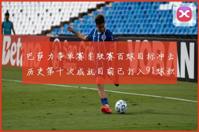 巴萨力争单赛季联赛百球目标冲击历史第十次成就目前已打入91球积91分